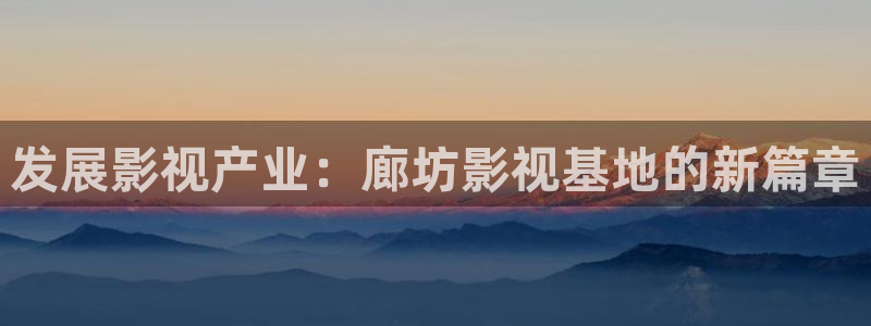 橘子视频安全下载：发展影视产业：廊坊影视基地的新篇章