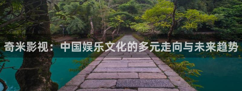 橘子视频在线观看：奇米影视：中国娱乐文化的多元走向与未来趋势
