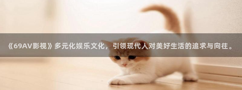 橘子直播在线观看视频：《69AV影视》多元化娱乐文化，引领现代人对美好生活的追求与向往。