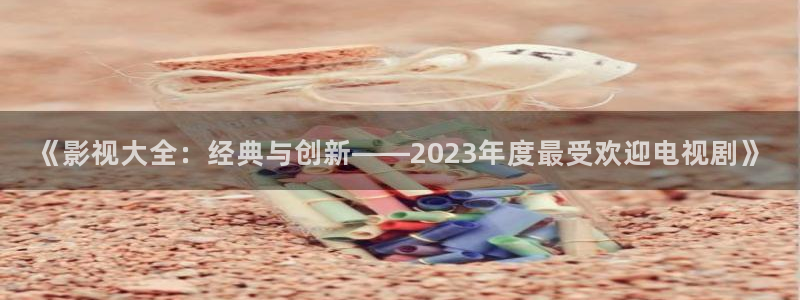 新橘子视频：《影视大全：经典与创新——2023年度最受欢迎电视剧》