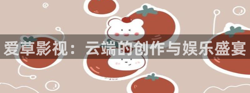 橘子视频新版：爱草影视：云端的创作与娱乐盛宴